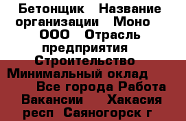 Бетонщик › Название организации ­ Моно-2, ООО › Отрасль предприятия ­ Строительство › Минимальный оклад ­ 40 000 - Все города Работа » Вакансии   . Хакасия респ.,Саяногорск г.